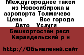 Междугороднее такси из Новосибирска и аэропорта Толмачево. › Цена ­ 14 - Все города Авто » Услуги   . Башкортостан респ.,Караидельский р-н